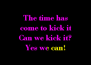 The time has
come to kick it

Can we kick it?
Y es we can!