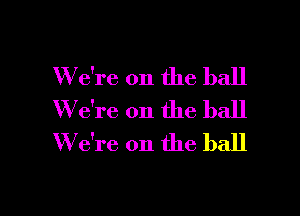 W e're on the ball

W7e're on the ball
W e're on the ball