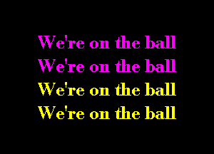 W e're 0n the ball
W e're on the ball
W e're on the ball
W e're 0n the ball

g