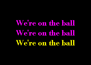 W e're on the ball

W7e're on the ball
W e're on the ball