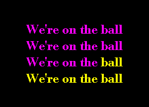 W e're 0n the ball
W e're on the ball
W e're on the ball
W e're 0n the ball

g