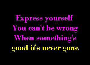 Express yourself
You can't be wrong

When somethings

good it's never gone

g