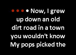 o o 0 0 Now, lgrew
up down an old

dirt road in a town
you wouldn't know
My pops picked the
