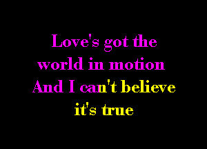 Love's got the
world in motion
And I can't believe
it's true