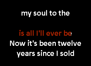 my soul to the

is all I'll ever be
Now it's been twelve
years since I sold