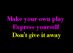 Make your own play
Express yourself
Don't give it away