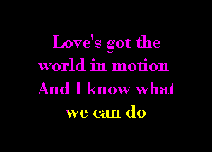 Love's got the
world in motion

And I know what

we can do

g