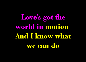 Love's got the
world in motion

And I know what

we can do

g