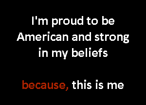 I'm proud to be
American and strong

in my beliefs

because, this is me