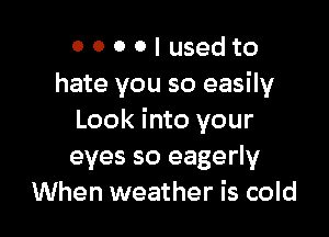 0 0 0 0 I used to
hate you so easily

Look into your
eyes so eagerly
When weather is cold