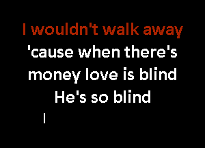 I wouldn't walk away
'cause when there's

money love is blind
He's so blind