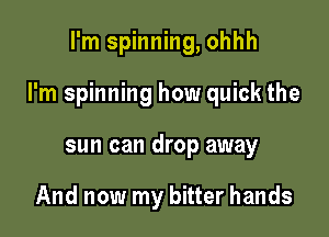 I'm spinning, ohhh

I'm spinning how quick the

sun can drop away

And now my bitter hands