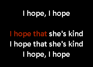 I hope, I hope

I hope that she's kind
I hope that she's kind
I hope, I hope