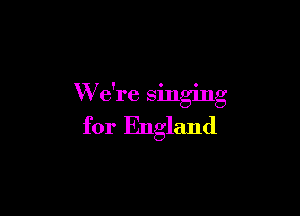 W e're singing

for England