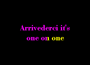 Arrivcderci it's

0116 on one