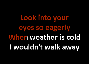 Look into your
eyes so eagerly

When weather is cold
lwouldn't walk away