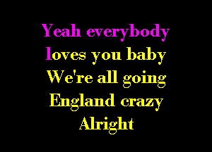 Y eah everybody
loves you baby

W e're all going

England crazy
Alright