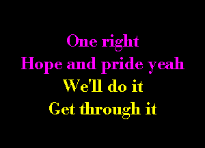 One right
Hope and pride yeah

W e'll do it
Get through it