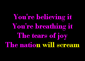 You're believing it
You're breathing it
The tears of joy

The nation will scream