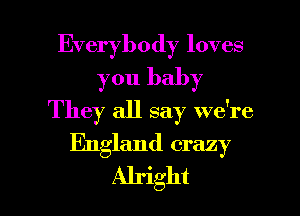 Everybody loves
you baby
They all say we're

England crazy

Alright I