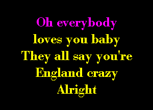 Oh everybody
loves you baby
They all say you're
England crazy
Alright