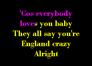 'Cos everybody
loves you baby
They all say you're
England crazy
Alright