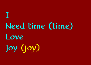 I
Need time (time)

Love

Joy (joy)
