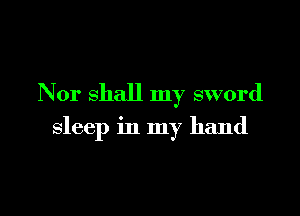 Nor shall my sword

sleep in my hand