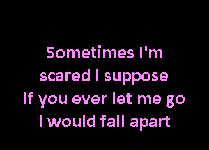 Sometimes I'm

scared I suppose
If you ever let me go
I would fall apart