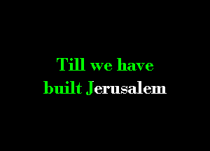 Till we have

built J erusalem