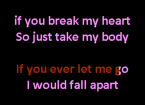 if you break my heart
So just take my body

If you ever let me go
I would fall apart