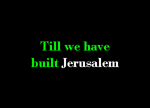 Till we have

built J erusalem