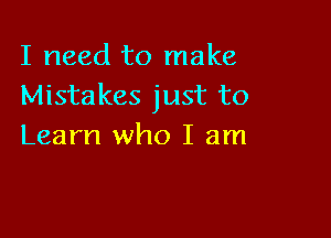 I need to make
Mistakes just to

Learn who I am