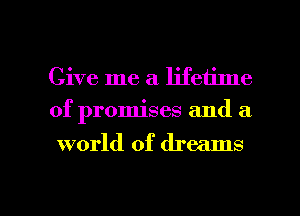 Give me a lifetime
of promises and a

world of dreams

g
