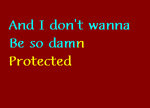 And I don't wanna
Be so damn

Protected