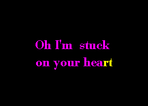 Oh I'm stuck

on your heart