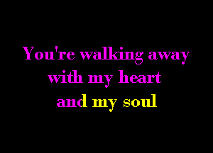 You're walking away
With my heart
and my soul