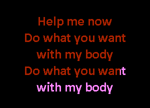 Help me now
Do what you want

with my body
Do what you want
with my body