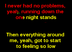 I never had no problems,
yeah, running down the
one night stands

Then everything around
me, yeah, got to start
to feeling so low