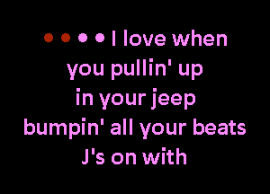 0 0 0 0 I love when
you pullin' up

in your jeep
bumpin' all your beats
J's on with