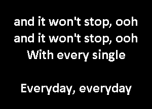 and it won't stop, ooh
and it won't stop, ooh

With every single

Everyday, everyday