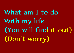 What am I to do
With my life

(You will find it out)
(Don't worry)