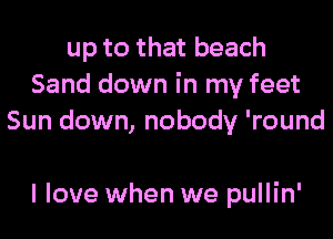 up to that beach
Sand down in my feet
Sun down, nobody 'round

I love when we pullin'