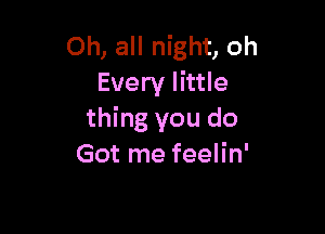 Oh, all night, oh
Every little

thing you do
Got me feelin'