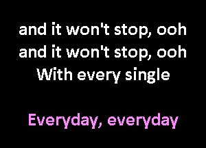 and it won't stop, ooh
and it won't stop, ooh

With every single

Everyday, everyday