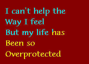 I can't help the
Way I feel

But my life has
Been so

Overprotected