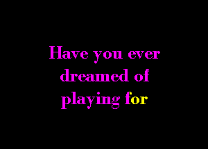 Have you ever

dreamed of
playing for