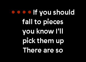 0 0 0 o If you should
fall to pieces

you know I'll
pick them up
There are so