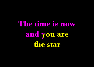 The time is now

and you are
the star