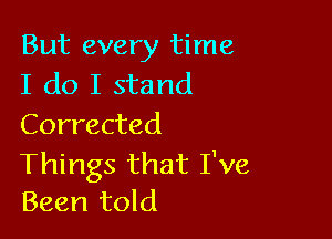 But every time
I do I stand

Corrected

Things that I've
Been told